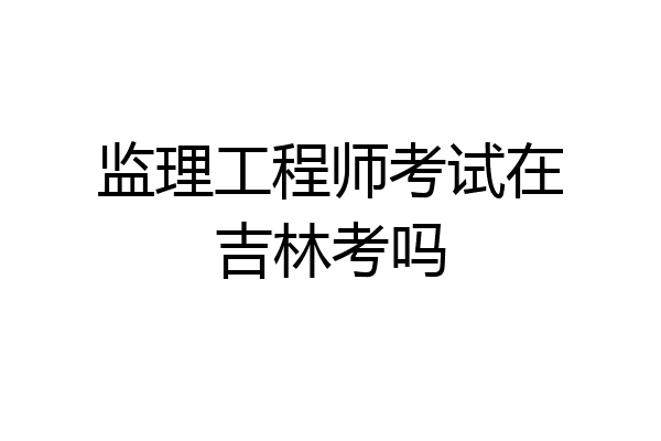 监理工程师考试在吉林考吗