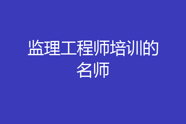 监理工程师培训的名师