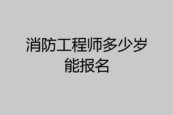 消防工程师多少岁能报名
