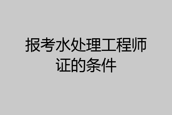 报考水处理工程师证的条件