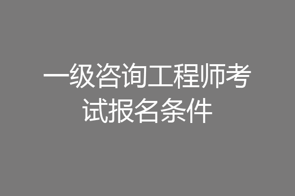 一级咨询工程师考试报名条件
