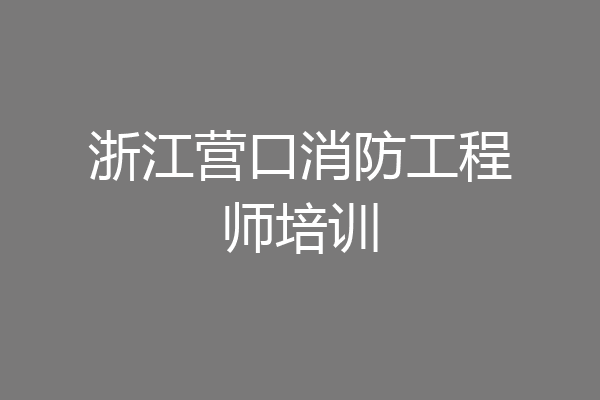 浙江营口消防工程师培训
