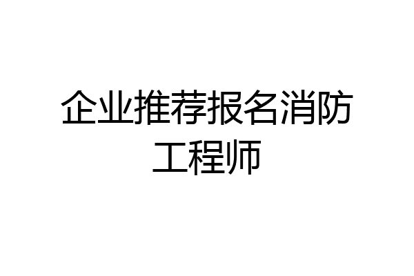 企业推荐报名消防工程师