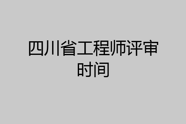 四川省工程师评审时间