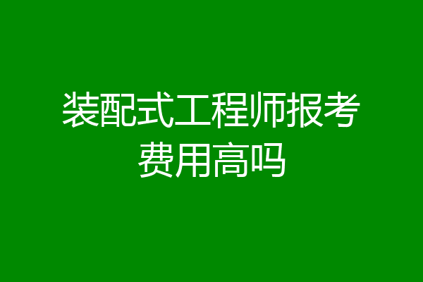 装配式工程师报考费用高吗