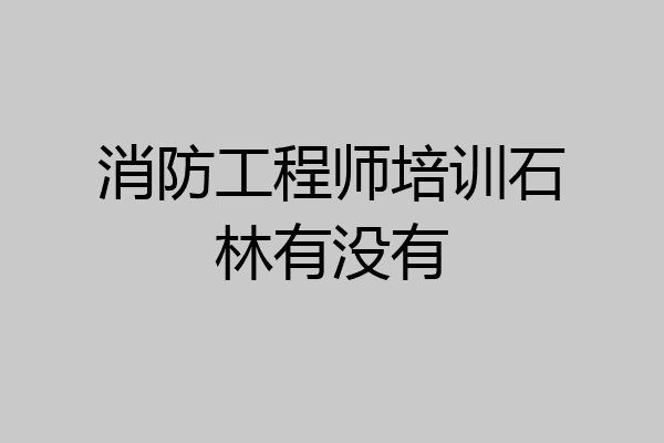 消防工程师培训石林有没有