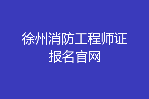 徐州消防工程师证报名官网