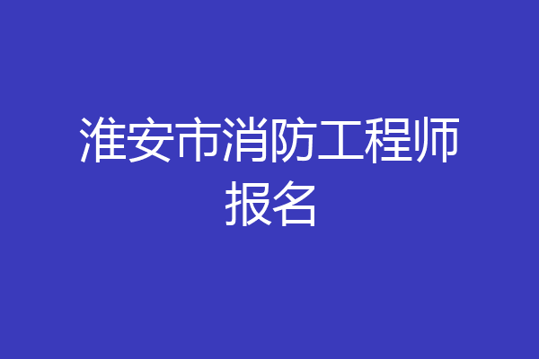 淮安市消防工程师报名