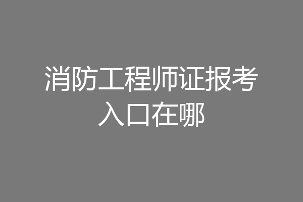 消防工程师证报考入口在哪