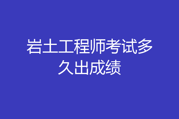岩土工程师考试多久出成绩