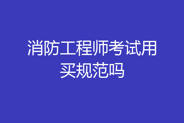 消防工程师考试用买规范吗