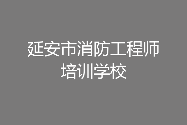 延安市消防工程师培训学校
