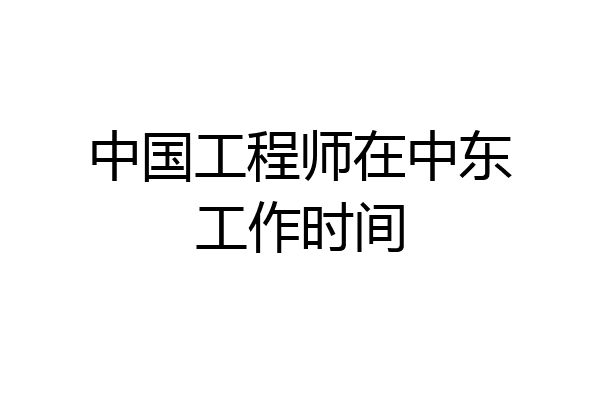 中国工程师在中东工作时间