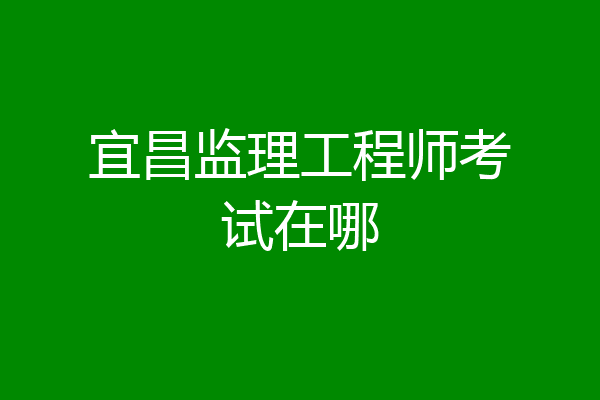 宜昌监理工程师考试在哪