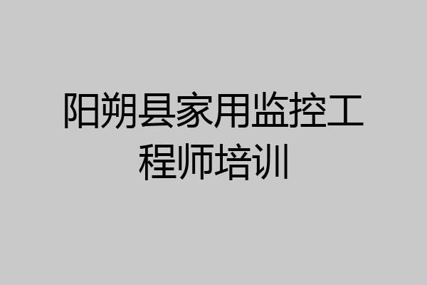 阳朔县家用监控工程师培训