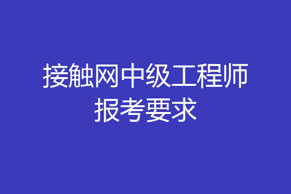 接触网中级工程师报考要求