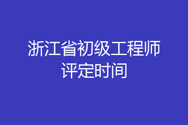 浙江省初级工程师评定时间