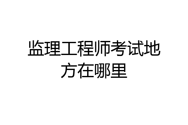 监理工程师考试地方在哪里