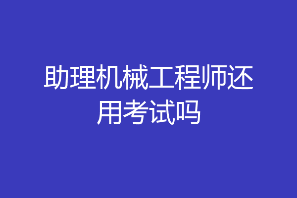 助理机械工程师还用考试吗