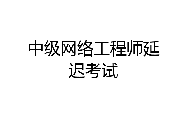中级网络工程师延迟考试