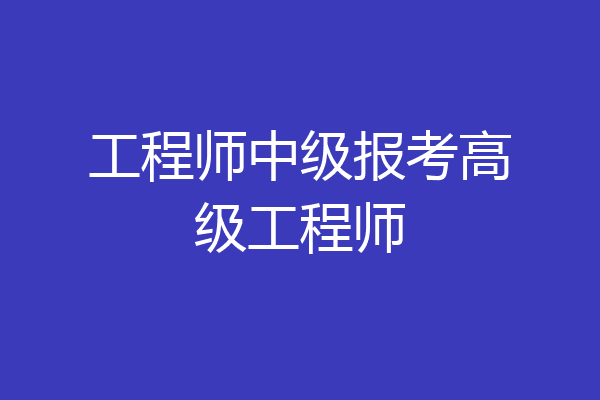 工程师中级报考高级工程师
