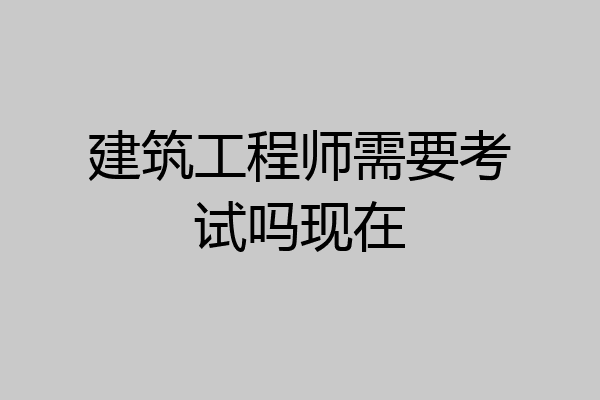 建筑工程师需要考试吗现在