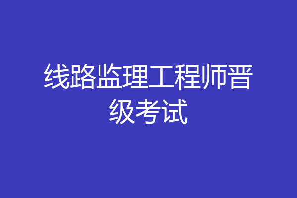 线路监理工程师晋级考试