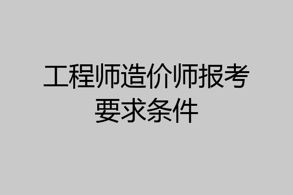 工程师造价师报考要求条件