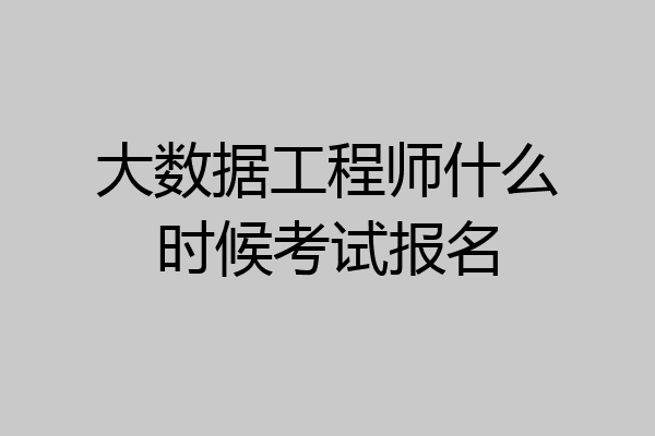 大数据工程师什么时候考试报名
