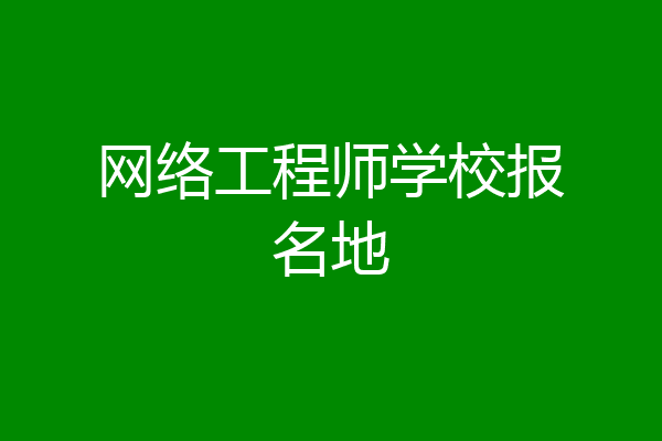 网络工程师学校报名地
