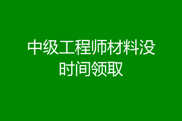 中级工程师材料没时间领取