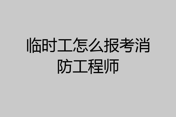 临时工怎么报考消防工程师