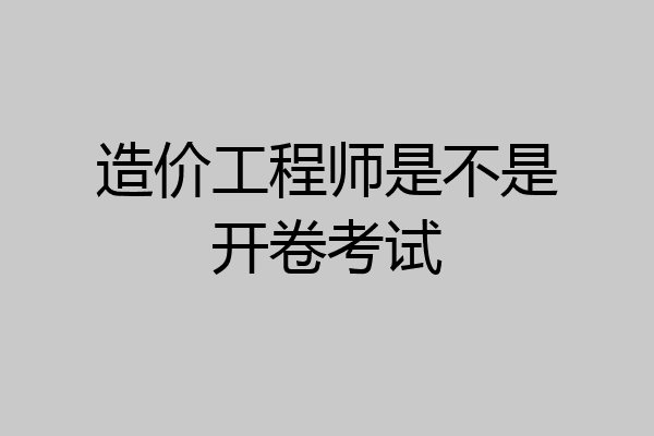 造价工程师是不是开卷考试