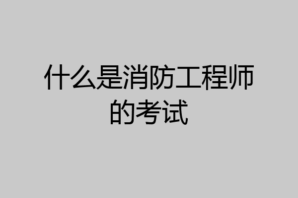 什么是消防工程师的考试