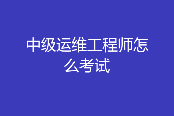 中级运维工程师怎么考试