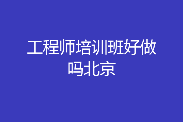 工程师培训班好做吗北京