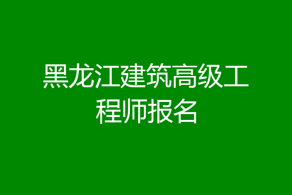 黑龙江建筑高级工程师报名