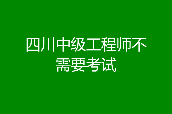 四川中级工程师不需要考试