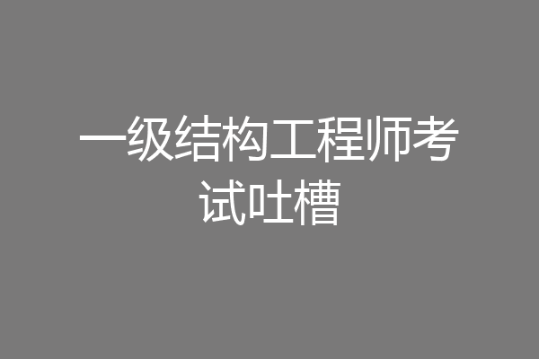 一级结构工程师考试吐槽