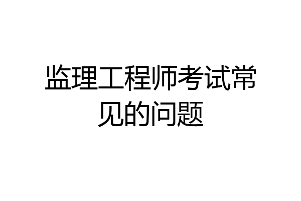 监理工程师考试常见的问题