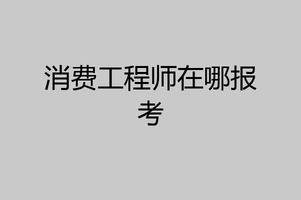消费工程师在哪报考
