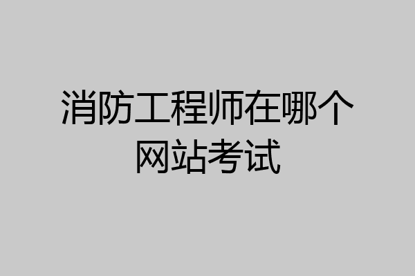 消防工程师在哪个网站考试