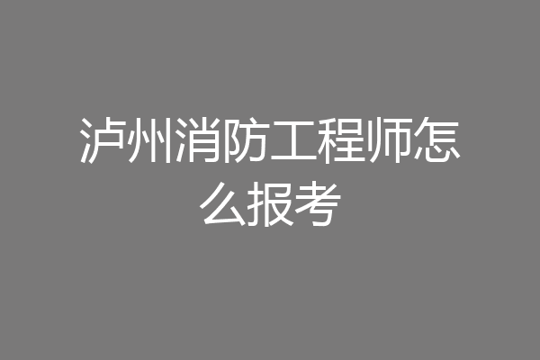 泸州消防工程师怎么报考