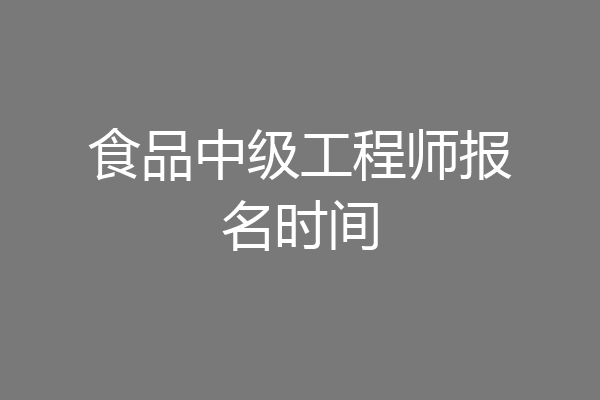 食品中级工程师报名时间