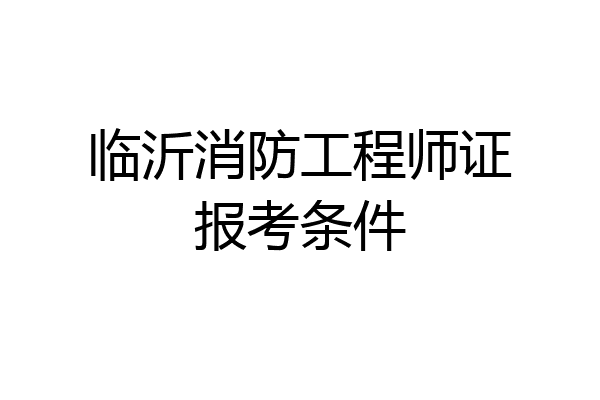 临沂消防工程师证报考条件
