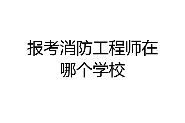 报考消防工程师在哪个学校