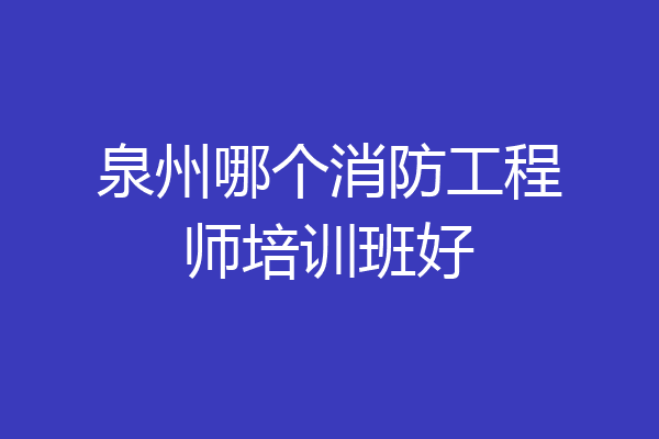泉州哪个消防工程师培训班好