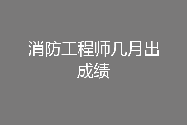 消防工程师几月出成绩
