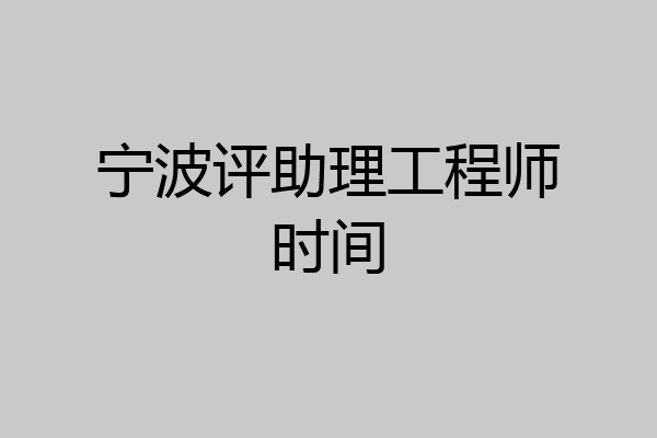 宁波评助理工程师时间
