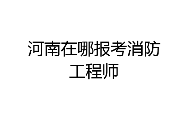 河南在哪报考消防工程师